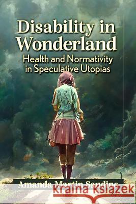 Disability in Wonderland: Health and Normativity in Speculative Utopias Amanda Martin Sandino 9781476683034 McFarland & Company - książka