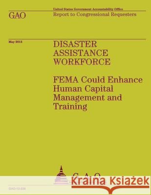 Disaster Assistance Workforce: FEMA Could Enhance Human Capital Management and Training U S Government Accountability Office 9781491299401 Createspace - książka