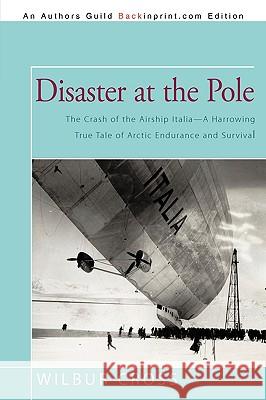 Disaster at the Pole: The Crash of the Airship Italia-A Harrowing True Tale of Arctic Endurance and Survival Wilbur Cross 9781440186745 iUniverse - książka