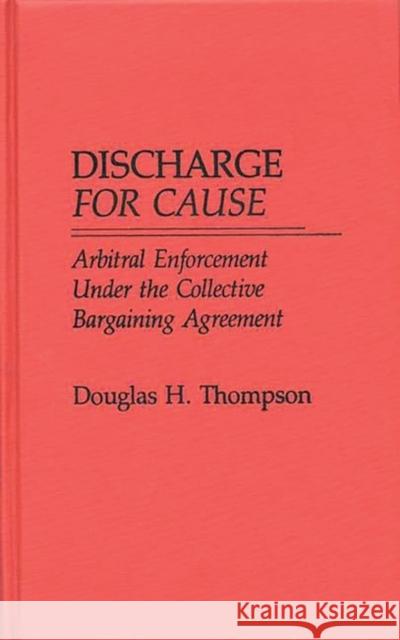 Discharge for Cause: Arbitral Enforcement Under the Collective Bargaining Agreement Thompson, Douglas H. 9780275926236 Praeger Publishers - książka