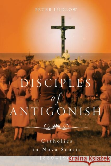 Disciples of Antigonish: Catholics in Nova Scotia, 1880-1960 Peter Ludlow 9780228010883 McGill-Queen's University Press - książka