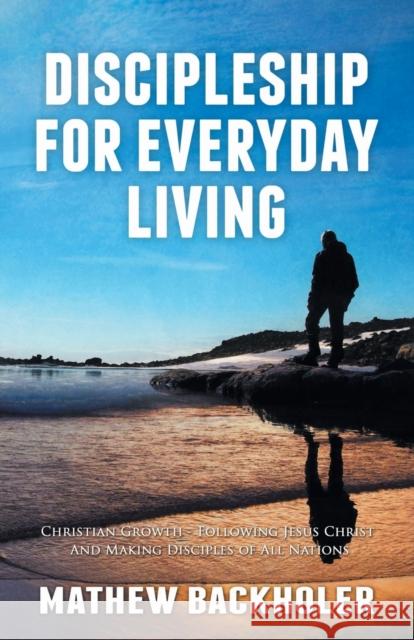 Discipleship for Everyday Living: Christian Growth: Following Jesus Christ and Making Disciples of All Nations: Firm Foundations, the Gospel, God's Will, Evangelism, Missions, Teaching, Doctrine and M Mathew Backholer 9781907066122 ByFaith Media - książka