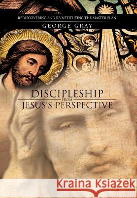 Discipleship from Jesus's Perspective: Rediscovering and Reinstituting the Master Plan George Gray 9781475959581 iUniverse.com - książka