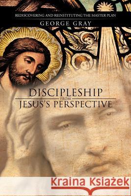 Discipleship from Jesus's Perspective: Rediscovering and Reinstituting the Master Plan George Gray 9781475959598 iUniverse.com - książka