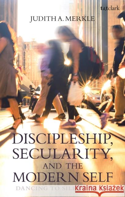 Discipleship, Secularity, and the Modern Self: Dancing to Silent Music Judith a. Merkle 9780567693402 T&T Clark - książka