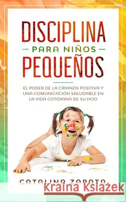 Disciplina para niños pequeños: El poder de la crianza positiva y una comunicación saludable en la vida cotidiana de su hijo Catalina Zapata 9783903331884 Happy Children - książka