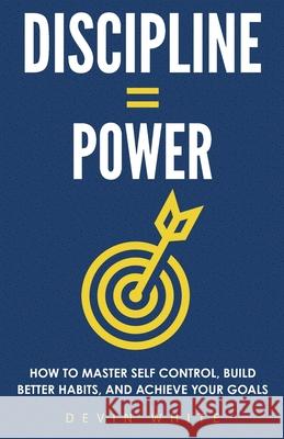 Discipline = Power: How to Master Self Control, Build Better Habits, and Achieve Your Goals Devin White 9781954289390 More Books LLC - książka