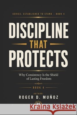 Discipline That Protects: Why Consistency Is the Shield of Lasting Freedom Muñoz, Roger D. 9798196846144 Independently Published - książka