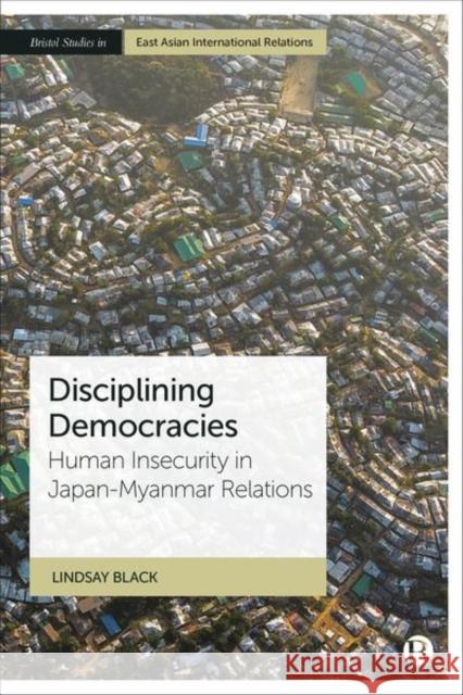 Disciplining Democracies: Human Insecurity in Japan-Myanmar Relations Lindsay Black 9781529232844 Bristol University Press - książka