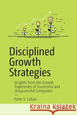 Disciplined Growth Strategies: Insights from the Growth Trajectories of Successful and Unsuccessful Companies Cohan, Peter S. 9781484224472 Apress - książka