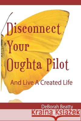 Disconnect Your Oughta-Pilot: Your Life, Your Way, Right Here, Right Now. Deborah Beatty 9780615664804 Created Life Publishing - książka