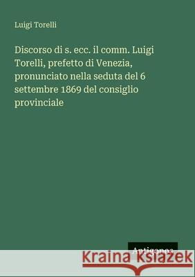 Discorso di s. ecc. il comm. Luigi Torelli, prefetto di Venezia, pronunciato nella seduta del 6 settembre 1869 del consiglio provinciale Luigi Torelli 9783563206317 Antigonos Verlag - książka