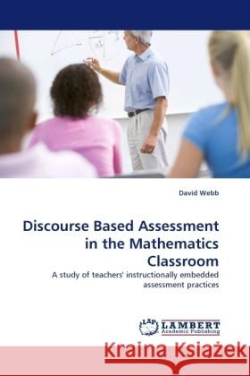 Discourse Based Assessment in the Mathematics Classroom : A study of teachers' instructionally embedded assessment practices Webb, David 9783838332741 LAP Lambert Academic Publishing - książka