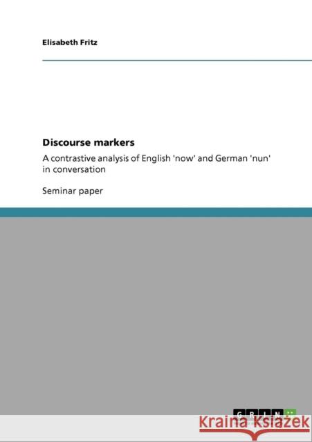 Discourse markers: A contrastive analysis of English 'now' and German 'nun' in conversation Fritz, Elisabeth 9783640466030 Grin Verlag - książka