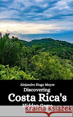 Discovering Costa Rica's Hidden Gems Alejandro Hugo Meyer   9798397290562 Independently Published - książka