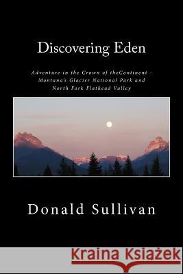 Discovering Eden: Adventure In The Crown of The Continent - Montana's Glacier National Park and North Fork of the Flathead Valley - A Tr Sullivan, Donald 9781482365795 Createspace - książka