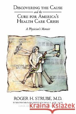 Discovering the Cause and the Cure for America's Health Care Crisis: A Physician's Memoir Roger H Strube MD 9781462003884 iUniverse - książka