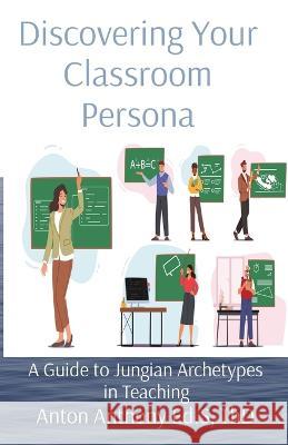 Discovering Your Classroom Persona: A Guide to Jungian Archetypes in Teaching Anton Anthony   9781088204238 IngramSpark - książka