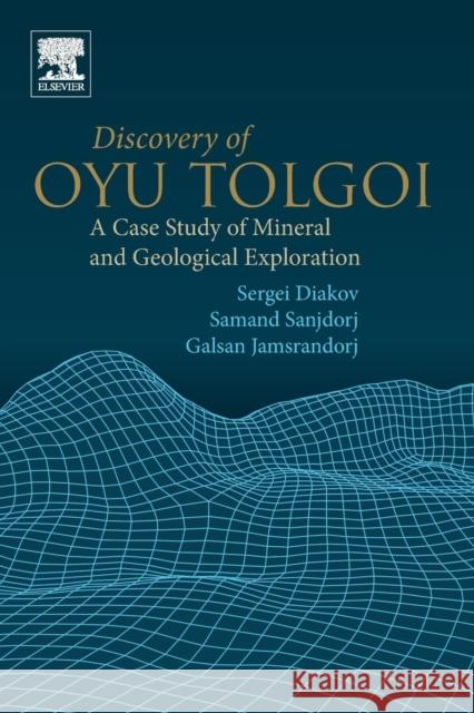 Discovery of Oyu Tolgoi: A Case Study of Mineral and Geological Exploration Sergei Diakov Samand Sanjdorj Galsan Jamsrandorj 9780128160893 Elsevier - książka