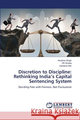 Discretion to Discipline: Rethinking India's Capital Sentencing System Singh, Anubhav, Shukla, PK, Attri, Vandana 9786209402425 LAP Lambert Academic Publishing - książka