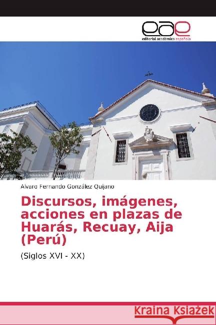 Discursos, imágenes, acciones en plazas de Huarás, Recuay, Aija (Perú) : (Siglos XVI - XX) González Quijano, Alvaro Fernando 9783659097201 Editorial Académica Española - książka