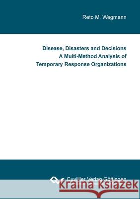 Disease, Disasters and Decisions A Multi-Method Analysis of Temporary Response Organizations Reto M Wegmann 9783736974708 Cuvillier - książka