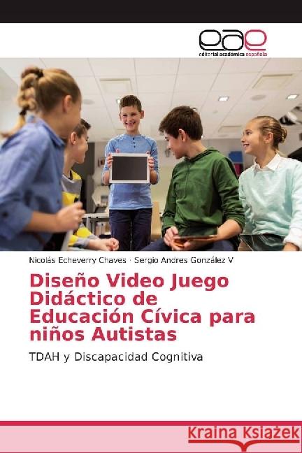 Diseño Video Juego Didáctico de Educación Cívica para niños Autistas : TDAH y Discapacidad Cognitiva Echeverry Chaves, Nicolás; González V, Sergio Andres 9786202231367 Editorial Académica Española - książka