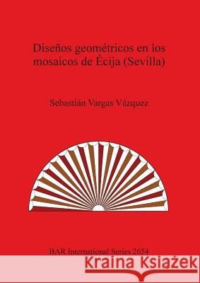 Diseños geométricos en los mosaicos de Écija (Sevilla) Vargas Vázquez, Sebastián 9781407312965 British Archaeological Reports - książka