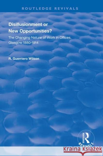 Disillusionment or New Opportunities?: The Changing Nature of Work in Offices, Glasgow 1880-1914 R. Guerriero Wilson 9781138311800 Routledge - książka