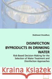 DISINFECTION BYPRODUCTS IN DRINKING WATER : Risk-Based Decision-Making for the Selection of  Water Treatment and Disinfection Approaches Chowdhury, Shakhawat 9783639143409 VDM Verlag Dr. Müller - książka