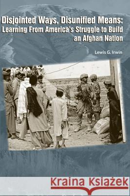 Disjointed Ways, Disunified Means: Learning from America's Struggle to Build an Afghan Nation Lewis G. Irwin 9781478393849 Createspace - książka