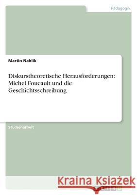 Diskurstheoretische Herausforderungen: Michel Foucault und die Geschichtsschreibung Martin Nahlik 9783638746779 Grin Verlag - książka