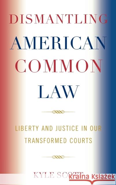 Dismantling American Common Law: Liberty and Justice in Our Transformed Courts Scott, Kyle 9780739123768 Not Avail - książka