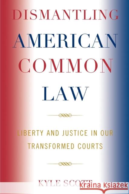 Dismantling American Common Law: Liberty and Justice in Our Transformed Courts Scott, Kyle 9780739123775 Lexington Books - książka