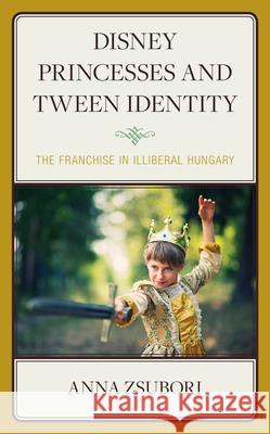 Disney Princesses and Tween Identity: The Franchise in Illiberal Hungary Anna Zsubori 9781793647115 Lexington Books - książka