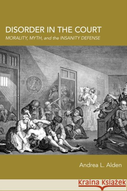 Disorder in the Court: Morality, Myth, and the Insanity Defense Andrea L. Alden 9780817360030 University Alabama Press - książka