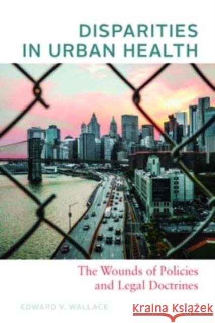 Disparities in Urban Health: The Wounds of Policies and Legal Doctrines Edward V Wallace 9781421445694 Johns Hopkins University Press - książka