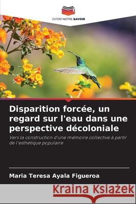 Disparition forcée, un regard sur l'eau dans une perspective décoloniale Ayala Figueroa, Maria Teresa 9786209124105 Editions Notre Savoir - książka