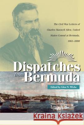Dispatches from Bermuda: The Civil War Letters of Charles Maxwell Allen, U.S. Consul at Bermuda, 1861-1888 Wiche, Glen N. 9780873389389 Not Avail - książka