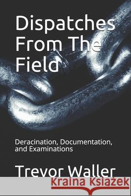 Dispatches From The Field: Deracination, Documentation, and Examinations Trevor Paul Waller 9781705964231 Independently Published - książka