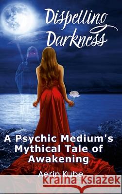 Dispelling Darkness: A Psychic Medium's Mythical Tale of Awakening Aerin Kube 9781716086496 Lulu.com - książka
