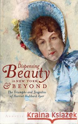 Dispensing Beauty in New York & Beyond: The Triumphs and Tragedies of Harriet Hubbard Ayer Annette Blaugrund 9781540230263 History Press Library Editions - książka