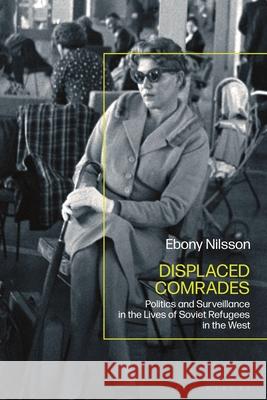 Displaced Comrades: Politics and Surveillance in the Lives of Soviet Refugees in the West Ebony Nilsson 9781350378421 Bloomsbury Academic - książka