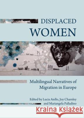 Displaced Women: Multilingual Narratives of Migration in Europe Lucia Aiello Joy Charnley 9781443855280 Cambridge Scholars Publishing - książka