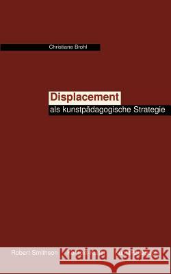 Displacement als kunstpädagogische Strategie: Vorschlag einer heterotopie- und kontextbezogenen ästhetischen Diskurspraxis des Lehrens und Lernens Christiane Brohl 9783833003547 Books on Demand - książka