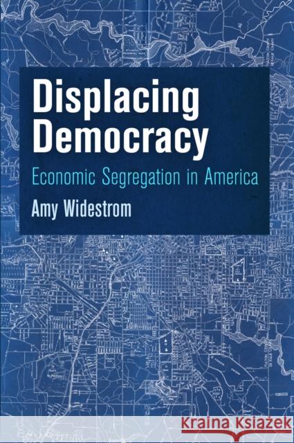 Displacing Democracy: Economic Segregation in America Amy Widestrom 9780812246599 University of Pennsylvania Press - książka