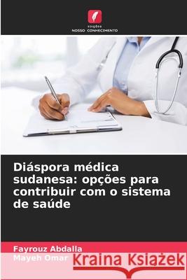 Diáspora médica sudanesa: opções para contribuir com o sistema de saúde Abdalla, Fayrouz, Omar, Mayeh 9786206811404 Edições Nosso Conhecimento - książka