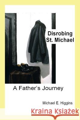 Disrobing St. Michael: A Father's Journey Michael E. Higgins 9781499041057 Xlibris Corporation - książka