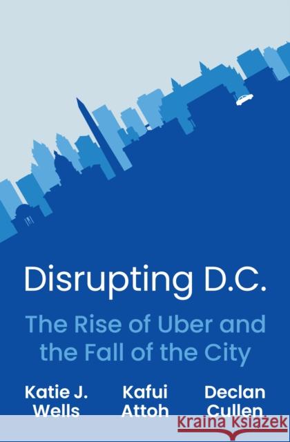 Disrupting D.C.: The Rise of Uber and the Fall of the City Katie J. Wells Kafui Attoh Declan Cullen 9780691249759 Princeton University Press - książka