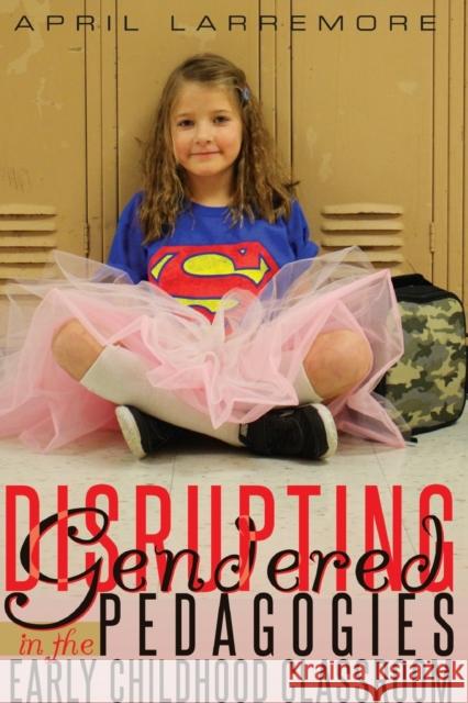 Disrupting Gendered Pedagogies in the Early Childhood Classroom April Larremore   9781433133015 Peter Lang Publishing Inc - książka